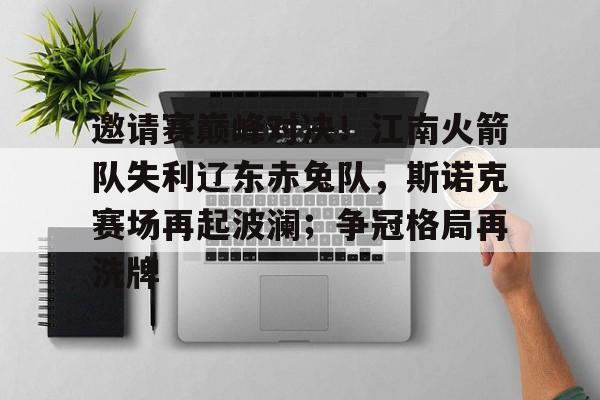 九游官网入口-包含邀请赛巅峰对决！江南火箭队失利辽东赤兔队，斯诺克赛场再起波澜；争冠格局再洗牌的词条