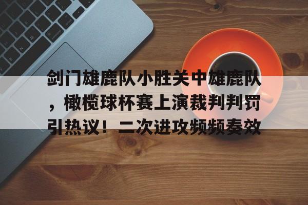 九游娱乐官方平台-关于剑门雄鹿队小胜关中雄鹿队，橄榄球杯赛上演裁判判罚引热议！二次进攻频频奏效的信息
